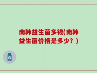 南韩益生菌多钱(南韩益生菌价格是多少？)