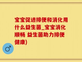 宝宝促进排便和消化用什么益生菌_宝宝消化顺畅 益生菌助力排便健康)