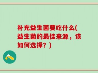 补充益生菌要吃什么(益生菌的最佳来源，该如何选择？)
