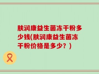 肤润康益生菌冻干粉多少钱(肤润康益生菌冻干粉价格是多少？)