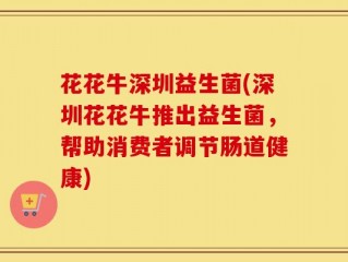 花花牛深圳益生菌(深圳花花牛推出益生菌，帮助消费者调节肠道健康)
