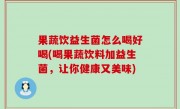 果蔬饮益生菌怎么喝好喝(喝果蔬饮料加益生菌，让你健康又美味)