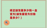 修正益生菌多少钱一盒官方(益生菌官方价格是多少？)