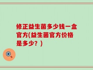 修正益生菌多少钱一盒官方(益生菌官方价格是多少？)