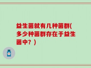 益生菌就有几种菌群(多少种菌群存在于益生菌中？)