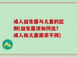 成人益生菌与儿童的区别(益生菌该如何选？成人和儿童需求不同)