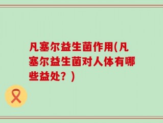 凡塞尔益生菌作用(凡塞尔益生菌对人体有哪些益处？)