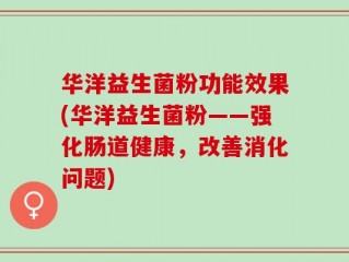 华洋益生菌粉功能效果(华洋益生菌粉——强化肠道健康，改善消化问题)