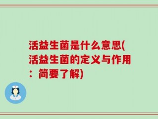 活益生菌是什么意思(活益生菌的定义与作用：简要了解)