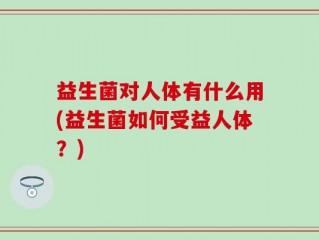 益生菌对人体有什么用(益生菌如何受益人体？)
