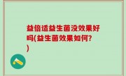 益倍适益生菌没效果好吗(益生菌效果如何？)