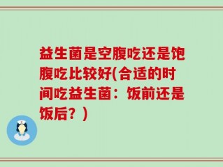 益生菌是空腹吃还是饱腹吃比较好(合适的时间吃益生菌：饭前还是饭后？)