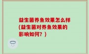 益生菌养鱼效果怎么样(益生菌对养鱼效果的影响如何？)