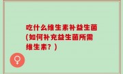 吃什么维生素补益生菌(如何补充益生菌所需维生素？)