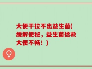 大便干拉不出益生菌(缓解便秘，益生菌拯救大便不畅！)