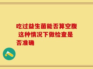 吃过益生菌能否算空腹 这种情况下做检查是否准确