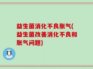 益生菌消化不良胀气(益生菌改善消化不良和胀气问题)