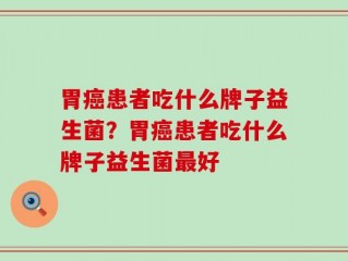 胃癌患者吃什么牌子益生菌？胃癌患者吃什么牌子益生菌最好