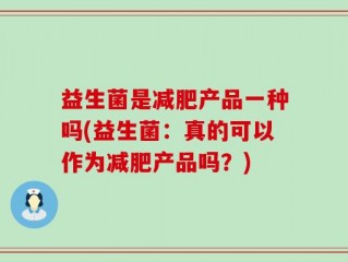 益生菌是减肥产品一种吗(益生菌：真的可以作为减肥产品吗？)