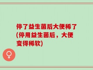 停了益生菌后大便稀了(停用益生菌后，大便变得稀软)
