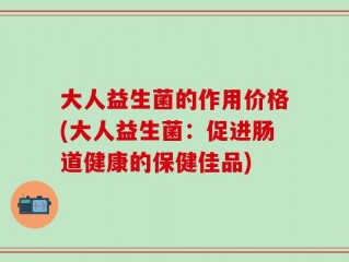 大人益生菌的作用价格(大人益生菌：促进肠道健康的保健佳品)