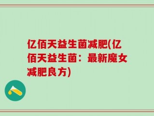 亿佰天益生菌减肥(亿佰天益生菌：最新魔女减肥良方)