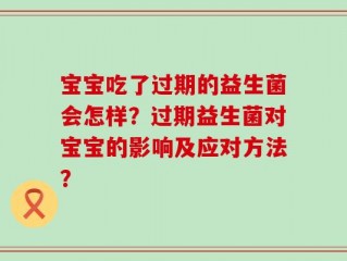 宝宝吃了过期的益生菌会怎样？过期益生菌对宝宝的影响及应对方法？