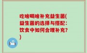 吃啥喝啥补充益生菌(益生菌的选择与搭配：饮食中如何合理补充？)