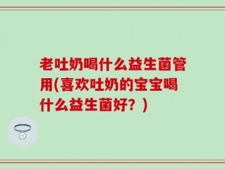老吐奶喝什么益生菌管用(喜欢吐奶的宝宝喝什么益生菌好？)