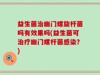 益生菌治幽门螺旋杆菌吗有效果吗(益生菌可治疗幽门螺杆菌感染？)