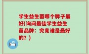 学生益生菌哪个牌子最好(询问最佳学生益生菌品牌：究竟谁是最好的？)