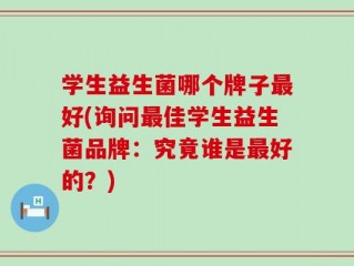 学生益生菌哪个牌子最好(询问最佳学生益生菌品牌：究竟谁是最好的？)