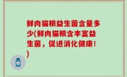 鲜肉猫粮益生菌含量多少(鲜肉猫粮含丰富益生菌，促进消化健康！)
