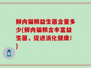 鲜肉猫粮益生菌含量多少(鲜肉猫粮含丰富益生菌，促进消化健康！)