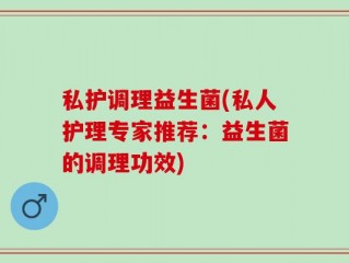 私护调理益生菌(私人护理专家推荐：益生菌的调理功效)