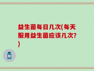 益生菌每日几次(每天服用益生菌应该几次？)