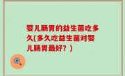 婴儿肠胃的益生菌吃多久(多久吃益生菌对婴儿肠胃最好？)
