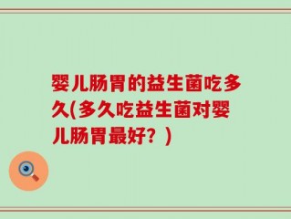 婴儿肠胃的益生菌吃多久(多久吃益生菌对婴儿肠胃最好？)