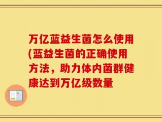 万亿蓝益生菌怎么使用(蓝益生菌的正确使用方法，助力体内菌群健康达到万亿级数量