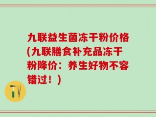 九联益生菌冻干粉价格(九联膳食补充品冻干粉降价：养生好物不容错过！)