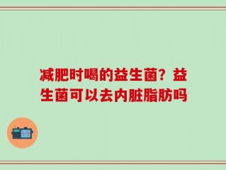 减肥时喝的益生菌？益生菌可以去内脏脂肪吗