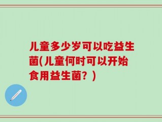 儿童多少岁可以吃益生菌(儿童何时可以开始食用益生菌？)