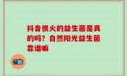 抖音很火的益生菌是真的吗？自然阳光益生菌靠谱嘛