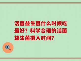 活菌益生菌什么时候吃最好？科学合理的活菌益生菌摄入时间？