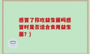 感冒了你吃益生菌吗感冒时是否适合食用益生菌？)