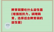 脾胃弱要吃什么益生菌(增强抵抗力，调理肠胃，选择适合脾胃弱的益生菌)