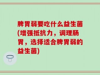 脾胃弱要吃什么益生菌(增强抵抗力，调理肠胃，选择适合脾胃弱的益生菌)