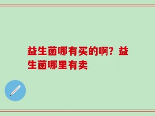 益生菌哪有买的啊？益生菌哪里有卖