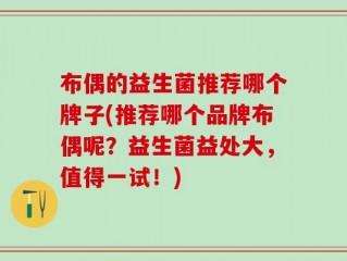 布偶的益生菌推荐哪个牌子(推荐哪个品牌布偶呢？益生菌益处大，值得一试！)