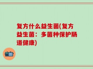 复方什么益生菌(复方益生菌：多菌种保护肠道健康)